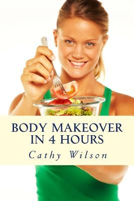 Body Makeover in 4 Hours: How to Get Bigger, Leaner, & Stay Healthier Longer by Wilson, Cathy