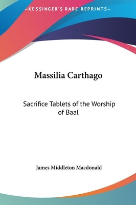 Massilia Carthago: Sacrifice Tablets of the Worship of Baal by MacDonald, James Middleton