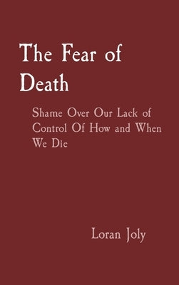 The Fear of Death: Shame Over Our Lack of Control Of How and When We Die by Joly, Loran