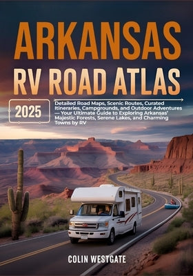 Arkansas RV Road Atlas 2025: Detailed Road Maps, Scenic Routes, Curated Itineraries, Campgrounds, and Outdoor Adventures - Your Ultimate Guide to Expl by Westgate, Colin
