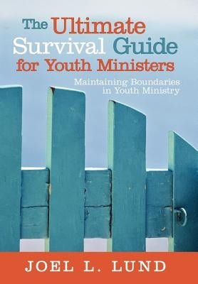 The Ultimate Survival Guide for Youth Ministers: Maintaining Boundaries in Youth Ministry by Lund, Joel L.