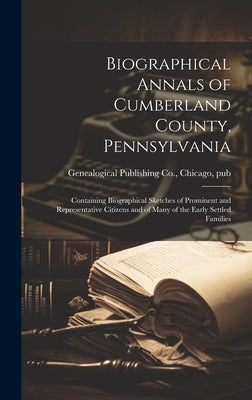 Biographical Annals of Cumberland County, Pennsylvania: Containing Biographical Sketches of Prominent and Representative Citizens and of Many of the E by Genealogical Publishing Co, Chicago