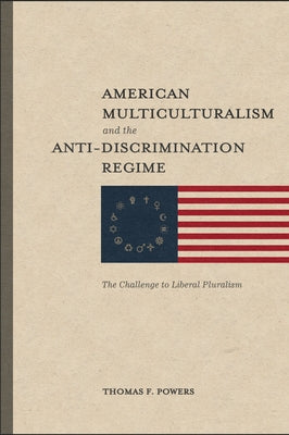 American Multiculturalism and the Anti-Discrimination Regime: The Challenge to Liberal Pluralism by Powers, Thomas F.