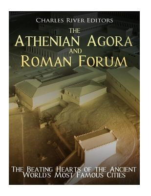 The Athenian Agora and Roman Forum: The Beating Hearts of the Ancient World's Most Famous Cities by Charles River Editors
