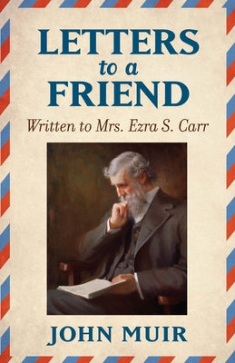 Letters to a Friend: Written to Mrs. Ezra S. Carr 1866-1879 by Muir, John