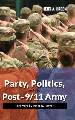 Party, Politics, and the Post-9/11 Army by Urben, Heidi A.