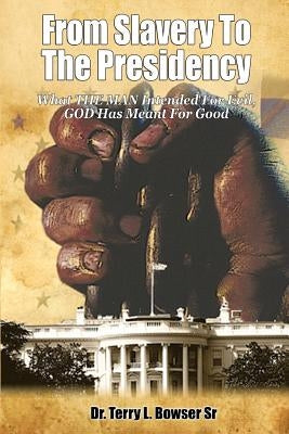 From Slavery to the Presidency: What THE MAN Intended For Evil, GOD Has Meant For Good by Bowser Sr, Terry L.