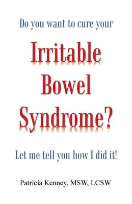 Do you want to cure your Irritable Bowel Syndrome? Let me tell you how I did it! by Kenney Msw Lcsw, Patricia