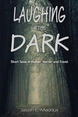 Laughing in the Dark: Short Tales of Humor, Horror, and Travel by Maddux, Jason E.