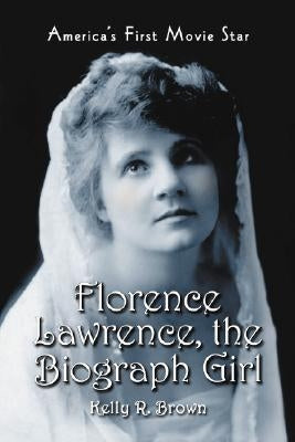 Florence Lawrence, the Biograph Girl: America's First Movie Star by Brown, Kelly R.