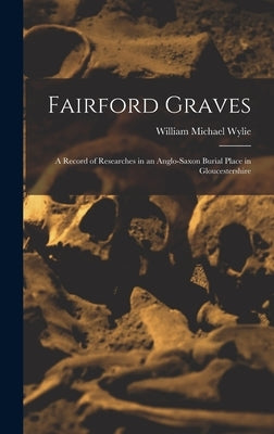 Fairford Graves: A Record of Researches in an Anglo-Saxon Burial Place in Gloucestershire by Wylie, William Michael