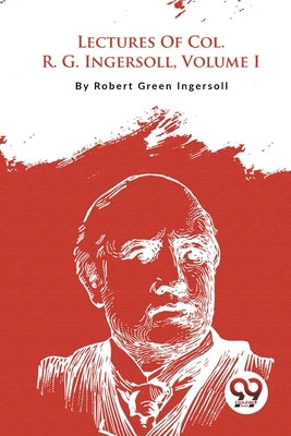 Lectures Of Col. R. G. Ingersoll, Volume I by Ingersoll, Robert Green