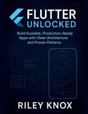 Flutter Unlocked: Build Scalable, Production-Ready Apps with Clean Architecture and Proven Patterns by Knox, Riley