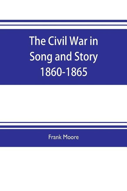 The Civil War in Song and Story 1860-1865 by Moore, Frank