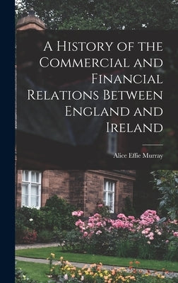 A History of the Commercial and Financial Relations Between England and Ireland by Murray, Alice Effie