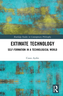 Extimate Technology: Self-Formation in a Technological World by Aydin, Ciano