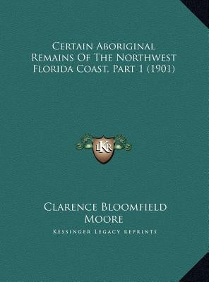 Certain Aboriginal Remains of the Northwest Florida Coast, Part 1 (1901) by Moore, Clarence Bloomfield