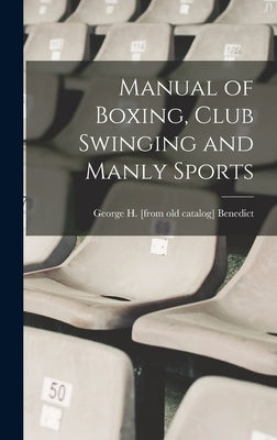 Manual of Boxing, Club Swinging and Manly Sports by Benedict, George H.