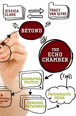 Beyond the Echo Chamber: How a Networked Progressive Media Can Reshape American Politics by Clark, Jessica