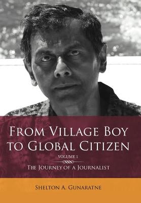 From Village Boy to Global Citizen (Volume 1): The Life Journey of a Journalist: The Journey of a Journalist by Gunaratne, Shelton
