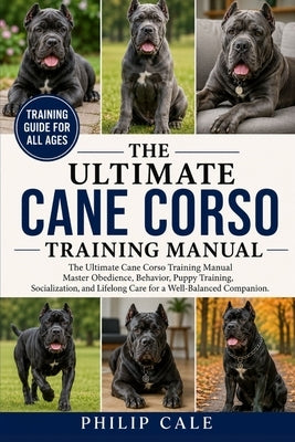 The Ultimate Cane Corso Training Manual: Master Obedience, Behavior, Puppy Training, Socialization, and Lifelong Care for a Well-Balanced Companion. by Cale, Philip