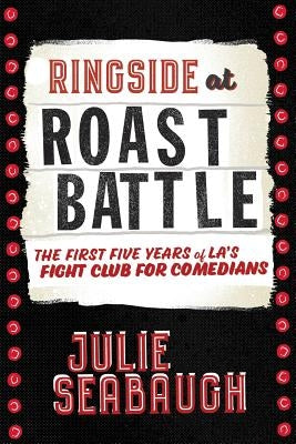 Ringside at Roast Battle: The First Five Years of L.A.'s Fight Club for Comedians by Conrad, Troy