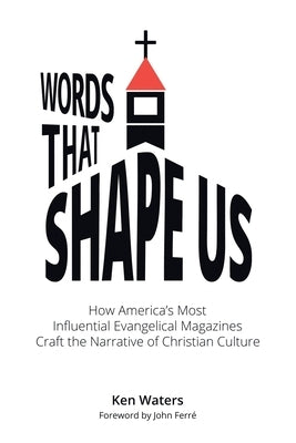 Words that Shape Us: How America's Most Influential Evangelical Magazines Craft the Narrative of Christian Culture by Waters, Ken
