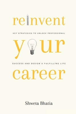 Reinvent Your Career: Key Strategies to Unlock Professional Success and Design a Fulfilling Life by Bhatia, Shweta