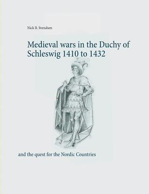 Medieval wars in the Duchy of Schleswig 1410 to 1432: and the quest for the Nordic Countries by Svendsen, Nick B.