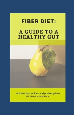 Fiber Diet: A guide to a healthy gut: 22 high fiber food you should eat by Coleman, Nira