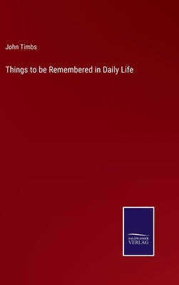 Things to be Remembered in Daily Life by Timbs, John