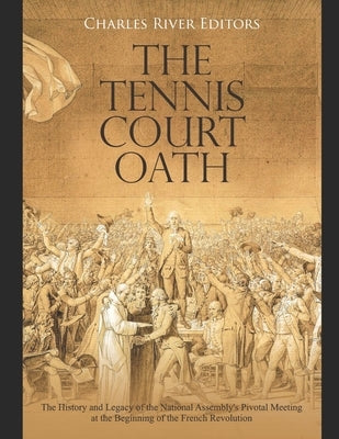 The Tennis Court Oath: The History and Legacy of the National Assembly's Pivotal Meeting at the Beginning of the French Revolution by Charles River