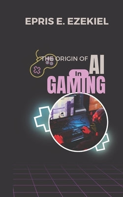 Origins of AI in Gaming by Ezekiel, Epris E.
