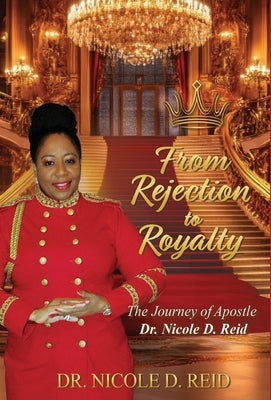 From Rejection to Royalty: The Story of Apostle Dr. Nicole D. Reid: The Story of Apostle Nicole D. Reid by Reid, Nicole D.