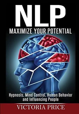 Nlp: Maximize Your Potential- Hypnosis, Mind Control, Human Behavior and Influencing People by Price, Victoria