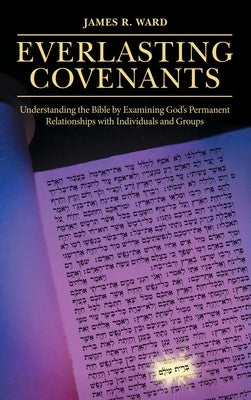Everlasting Covenants: Understanding the Bible by Examining God's Permanent Relationships with Individuals and Groups by Ward, James R.