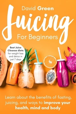 Juicing for Beginners: Best Juice Cleanse Diets for Weight Loss and Detox in Just 7 Days. Learn about the Benefits of Fasting, Juicing, and W by Green, David