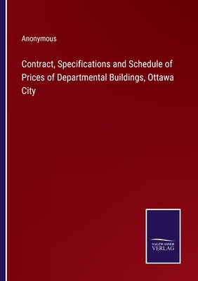Contract, Specifications and Schedule of Prices of Departmental Buildings, Ottawa City by Anonymous