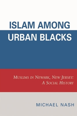 Islam among Urban Blacks: Muslims in Newark, New Jersey: A Social History by Nash, Michael