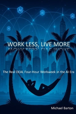 Work Less, Live More: The Real DEAL Four-Hour Workweek in the AI Era by Barton, Michael