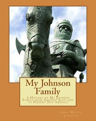 My Johnson Family: A History of My Johnson Family from Ancient Scotland to Present Day America by Johnson, Gary Wayne