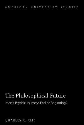 The Philosophical Future: Man's Psychic Journey: End or Beginning? by Reid, Charles R.