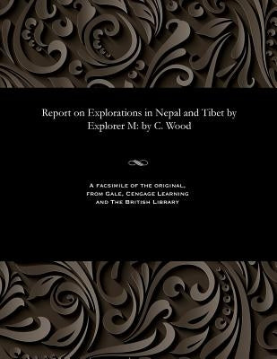 Report on Explorations in Nepal and Tibet by Explorer M: by C. Wood by Wood, C.