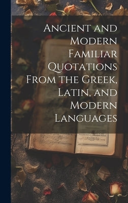 Ancient and Modern Familiar Quotations From the Greek, Latin, and Modern Languages by Anonymous
