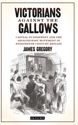 Victorians Against the Gallows: Capital Punishment and the Abolitionist Movement in Nineteenth Century Britain by Gregory, James