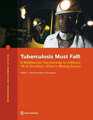 Tuberculosis Must Fall!: A Multisector Partnership to Address TB in Southern Africa's Mining Sector by Osewe, Patrick L.