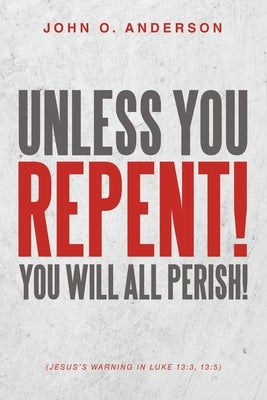 Unless You Repent!: You will all perish! by Anderson, John O.
