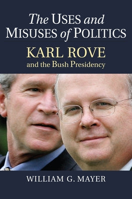 The Uses and Misuses of Politics: Karl Rove and the Bush Presidency by Mayer, William G.