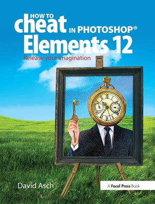 How to Cheat in Photoshop Elements 12: Release Your Imagination by Asch, David