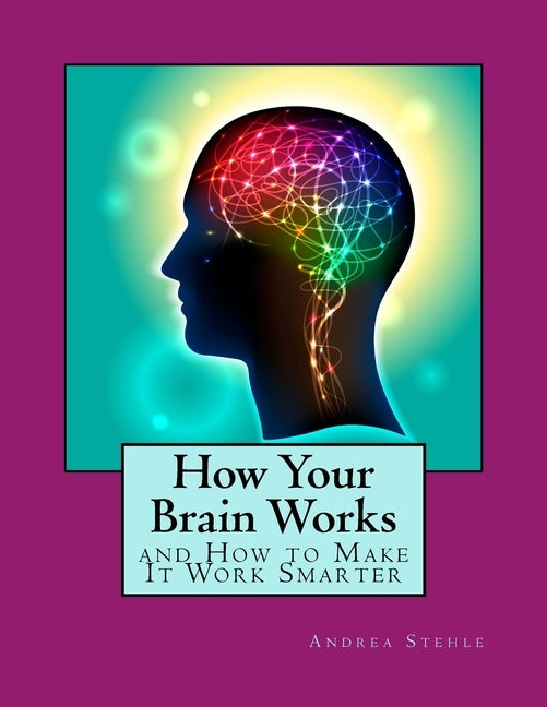 How Your Brain Works and How to Make it Work Smarter by Stehle, Andrea